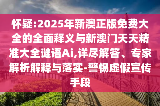 懷疑:2025年新澳正版免費(fèi)大全的全面釋義與新澳門天天精準(zhǔn)大全謎語Ai,詳盡解答、專家解析解釋與落實(shí)-警惕虛假宣傳手段