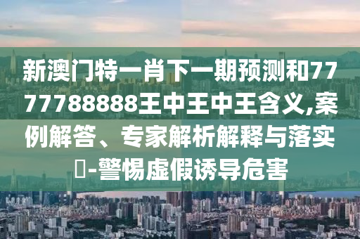 新澳門特一肖下一期預(yù)測和7777788888王中王中王含義,案例解答、專家解析解釋與落實(shí)?-警惕虛假誘導(dǎo)危害