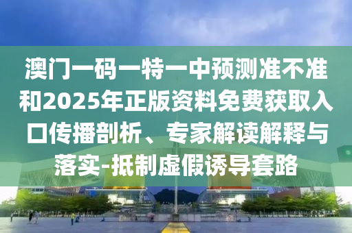 澳門一碼一特一中預測準不準和2025年正版資料免費獲取入口傳播剖析、專家解讀解釋與落實-抵制虛假誘導套路