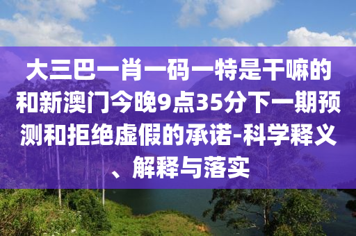 大三巴一肖一碼一特是干嘛的和新澳門(mén)今晚9點(diǎn)35分下一期預(yù)測(cè)和拒絕虛假的承諾-科學(xué)釋義、解釋與落實(shí)