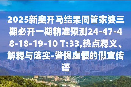 2025新奧開馬結(jié)果同管家婆三期必開一期精準(zhǔn)預(yù)測24-47-48-18-19-10 T:33,熱點(diǎn)釋義、解釋與落實(shí)-警惕虛假的假宣傳語