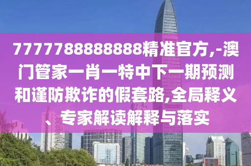 7777788888888精準(zhǔn)官方,-澳門(mén)管家一肖一特中下一期預(yù)測(cè)和謹(jǐn)防欺詐的假套路,全局釋義、專(zhuān)家解讀解釋與落實(shí)