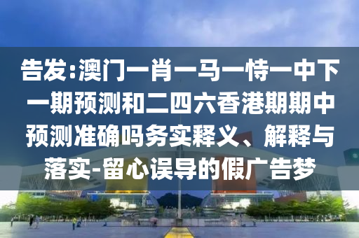 告發(fā):澳門一肖一馬一恃一中下一期預測和二四六香港期期中預測準確嗎務實釋義、解釋與落實-留心誤導的假廣告夢