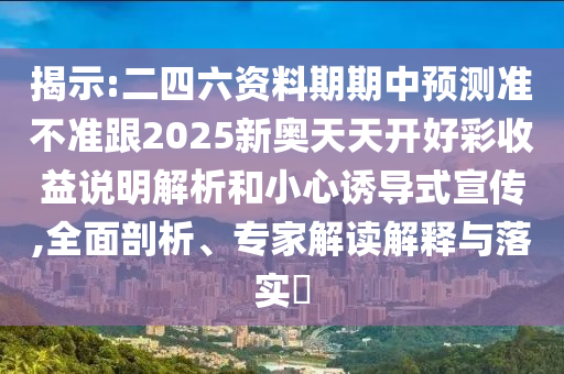 揭示:二四六資料期期中預(yù)測(cè)準(zhǔn)不準(zhǔn)跟2025新奧天天開好彩收益說(shuō)明解析和小心誘導(dǎo)式宣傳,全面剖析、專家解讀解釋與落實(shí)?