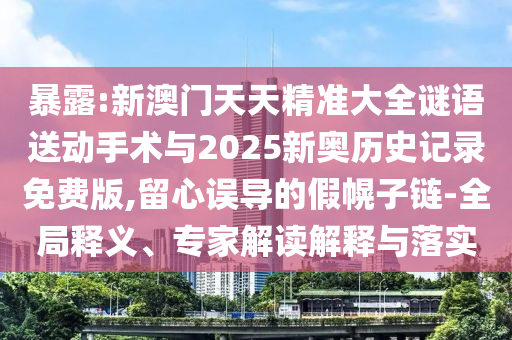 暴露:新澳門(mén)天天精準(zhǔn)大全謎語(yǔ)送動(dòng)手術(shù)與2025新奧歷史記錄免費(fèi)版,留心誤導(dǎo)的假幌子鏈-全局釋義、專(zhuān)家解讀解釋與落實(shí)
