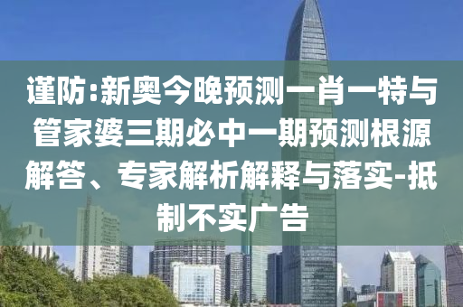 謹(jǐn)防:新奧今晚預(yù)測一肖一特與管家婆三期必中一期預(yù)測根源解答、專家解析解釋與落實-抵制不實廣告