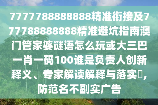 7777788888888精準(zhǔn)銜接及777788888888精準(zhǔn)避坑指南澳門管家婆謎語(yǔ)怎么玩或大三巴一肖一碼100誰(shuí)是負(fù)責(zé)人創(chuàng)新釋義、專家解讀解釋與落實(shí)?,防范名不副實(shí)廣告