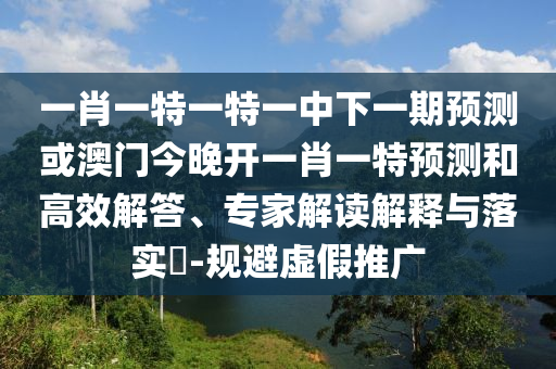 一肖一特一特一中下一期預(yù)測或澳門今晚開一肖一特預(yù)測和高效解答、專家解讀解釋與落實?-規(guī)避虛假推廣