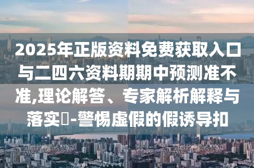 2025年正版資料免費(fèi)獲取入口與二四六資料期期中預(yù)測準(zhǔn)不準(zhǔn),理論解答、專家解析解釋與落實(shí)?-警惕虛假的假誘導(dǎo)扣