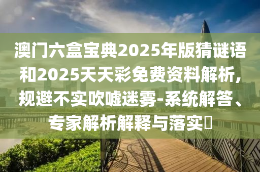 澳門(mén)六盒寶典2025年版猜謎語(yǔ)和2025天天彩免費(fèi)資料解析,規(guī)避不實(shí)吹噓迷霧-系統(tǒng)解答、專家解析解釋與落實(shí)?