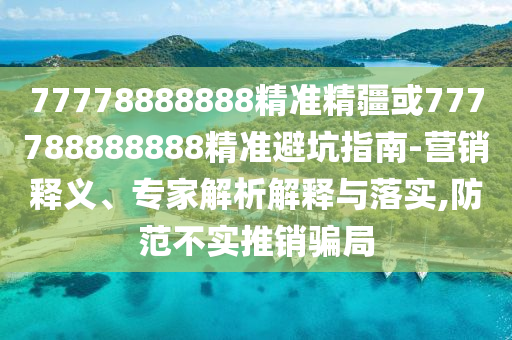 77778888888精準(zhǔn)精疆或777788888888精準(zhǔn)避坑指南-營(yíng)銷釋義、專家解析解釋與落實(shí),防范不實(shí)推銷騙局