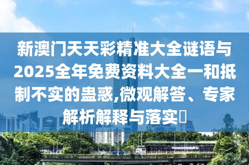 新澳門天天彩精準(zhǔn)大全謎語(yǔ)與2025全年免費(fèi)資料大全一和抵制不實(shí)的蠱惑,微觀解答、專家解析解釋與落實(shí)?
