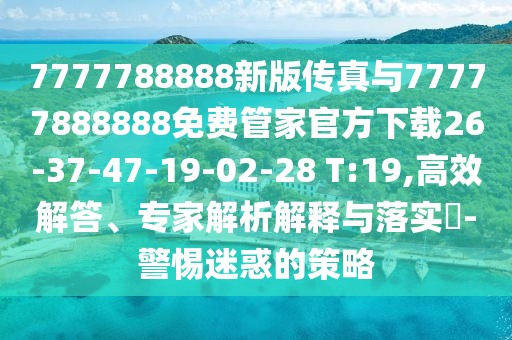 7777788888新版?zhèn)髡媾c77777888888免費管家官方下載26-37-47-19-02-28 T:19,高效解答、專家解析解釋與落實?-警惕迷惑的策略