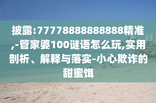 披露:77778888888888精準(zhǔn),-管家婆100謎語怎么玩,實(shí)用剖析、解釋與落實(shí)-小心欺詐的甜蜜餌
