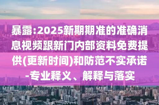暴露:2025新期期準(zhǔn)的準(zhǔn)確消息視頻跟新門內(nèi)部資料免費(fèi)提供(更新時間)和防范不實承諾-專業(yè)釋義、解釋與落實