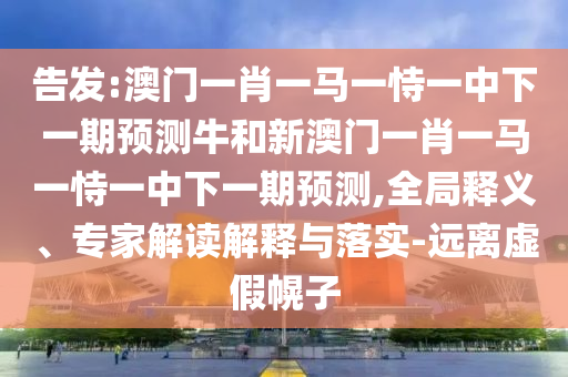 告發(fā):澳門一肖一馬一恃一中下一期預(yù)測(cè)牛和新澳門一肖一馬一恃一中下一期預(yù)測(cè),全局釋義、專家解讀解釋與落實(shí)-遠(yuǎn)離虛假幌子