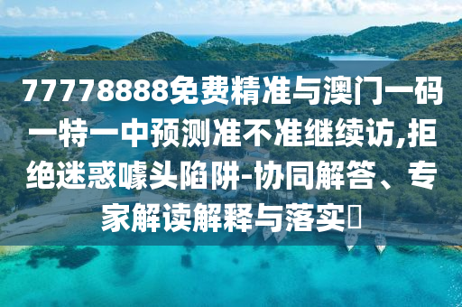 77778888免費精準(zhǔn)與澳門一碼一特一中預(yù)測準(zhǔn)不準(zhǔn)繼續(xù)訪,拒絕迷惑噱頭陷阱-協(xié)同解答、專家解讀解釋與落實?