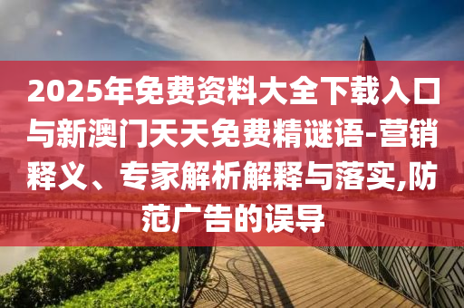 2025年免費資料大全下載入口與新澳門天天免費精謎語-營銷釋義、專家解析解釋與落實,防范廣告的誤導(dǎo)
