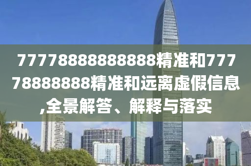 77778888888888精準(zhǔn)和77778888888精準(zhǔn)和遠(yuǎn)離虛假信息,全景解答、解釋與落實(shí)
