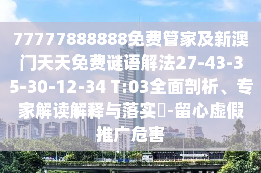 77777888888免費管家及新澳門天天免費謎語解法27-43-35-30-12-34 T:03全面剖析、專家解讀解釋與落實?-留心虛假推廣危害