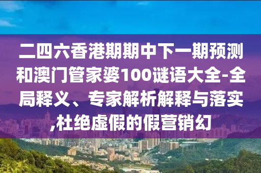 二四六香港期期中下一期預測和澳門管家婆100謎語大全-全局釋義、專家解析解釋與落實,杜絕虛假的假營銷幻