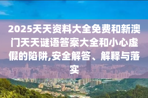 2025天天資料大全免費(fèi)和新澳門天天謎語答案大全和小心虛假的陷阱,安全解答、解釋與落實(shí)