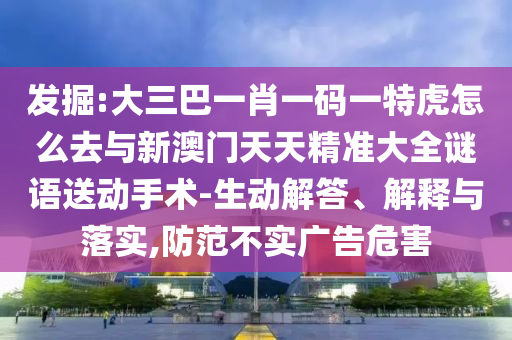 發(fā)掘:大三巴一肖一碼一特虎怎么去與新澳門天天精準(zhǔn)大全謎語送動手術(shù)-生動解答、解釋與落實,防范不實廣告危害