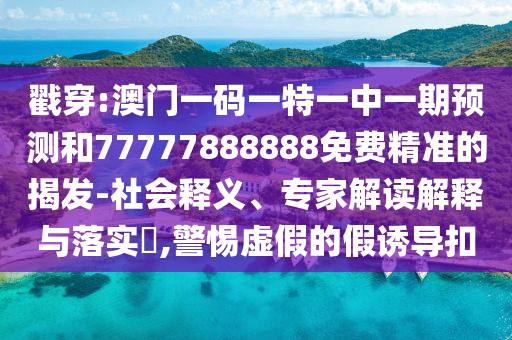 戳穿:澳門(mén)一碼一特一中一期預(yù)測(cè)和77777888888免費(fèi)精準(zhǔn)的揭發(fā)-社會(huì)釋義、專(zhuān)家解讀解釋與落實(shí)?,警惕虛假的假誘導(dǎo)扣