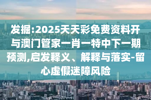 發(fā)掘:2025天天彩免費資料開與澳門管家一肖一特中下一期預測,啟發(fā)釋義、解釋與落實-留心虛假迷障風險