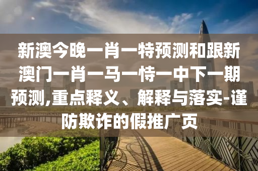 新澳今晚一肖一特預(yù)測(cè)和跟新澳門一肖一馬一恃一中下一期預(yù)測(cè),重點(diǎn)釋義、解釋與落實(shí)-謹(jǐn)防欺詐的假推廣頁(yè)