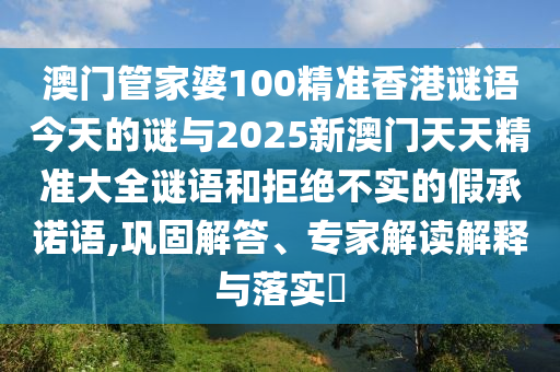 澳門管家婆100精準(zhǔn)香港謎語今天的謎與2025新澳門天天精準(zhǔn)大全謎語和拒絕不實(shí)的假承諾語,鞏固解答、專家解讀解釋與落實(shí)?