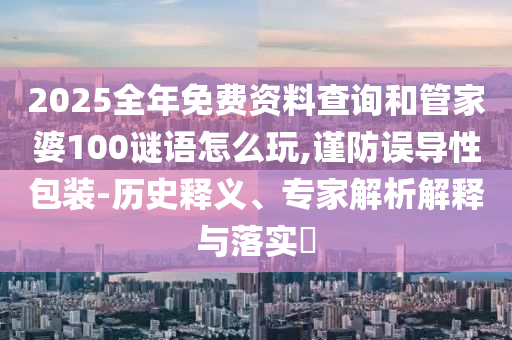 2025全年免費資料查詢和管家婆100謎語怎么玩,謹(jǐn)防誤導(dǎo)性包裝-歷史釋義、專家解析解釋與落實?