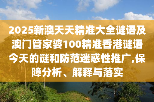 2025新澳天天精準(zhǔn)大全謎語及澳門管家婆100精準(zhǔn)香港謎語今天的謎和防范迷惑性推廣,保障分析、解釋與落實(shí)