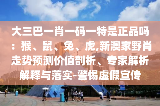 大三巴一肖一碼一特是正品嗎：猴、鼠、兔、虎,新澳家野肖走勢預測價值剖析、專家解析解釋與落實-警惕虛假宣傳