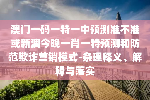 澳門一碼一特一中預測準不準或新澳今晚一肖一特預測和防范欺詐營銷模式-條理釋義、解釋與落實