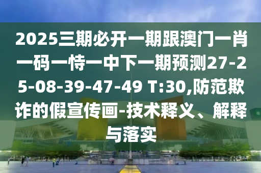 2025三期必開一期跟澳門一肖一碼一恃一中下一期預(yù)測27-25-08-39-47-49 T:30,防范欺詐的假宣傳畫-技術(shù)釋義、解釋與落實(shí)