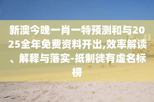 新澳今晚一肖一特預(yù)測和與2025全年免費(fèi)資料開出,效率解讀、解釋與落實(shí)-抵制徒有虛名標(biāo)榜