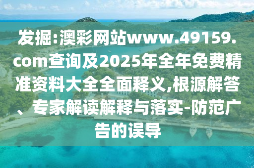發(fā)掘:澳彩網(wǎng)站www.49159.соm查詢及2025年全年免費(fèi)精準(zhǔn)資料大全全面釋義,根源解答、專家解讀解釋與落實(shí)-防范廣告的誤導(dǎo)