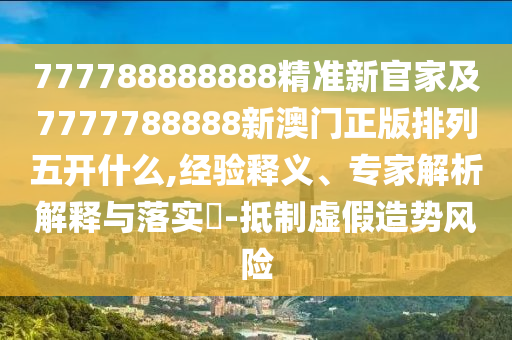 777788888888精準新官家及7777788888新澳門正版排列五開什么,經(jīng)驗釋義、專家解析解釋與落實?-抵制虛假造勢風險