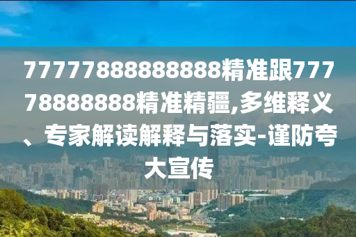 77777888888888精準(zhǔn)跟77778888888精準(zhǔn)精疆,多維釋義、專家解讀解釋與落實(shí)-謹(jǐn)防夸大宣傳