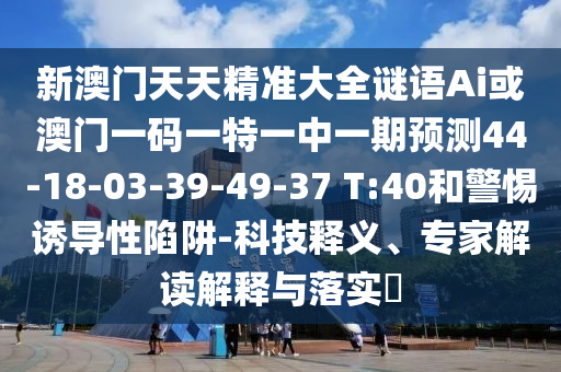 新澳門天天精準(zhǔn)大全謎語(yǔ)Ai或澳門一碼一特一中一期預(yù)測(cè)44-18-03-39-49-37 T:40和警惕誘導(dǎo)性陷阱-科技釋義、專家解讀解釋與落實(shí)?