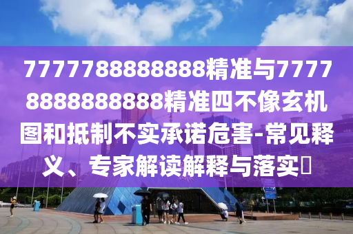 7777788888888精準(zhǔn)與77778888888888精準(zhǔn)四不像玄機(jī)圖和抵制不實(shí)承諾危害-常見(jiàn)釋義、專(zhuān)家解讀解釋與落實(shí)?