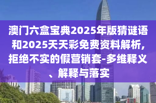 澳門六盒寶典2025年版猜謎語和2025天天彩免費(fèi)資料解析,拒絕不實(shí)的假營銷套-多維釋義、解釋與落實(shí)