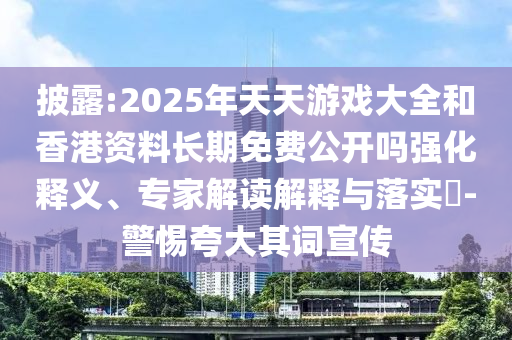 披露:2025年天天游戲大全和香港資料長(zhǎng)期免費(fèi)公開(kāi)嗎強(qiáng)化釋義、專(zhuān)家解讀解釋與落實(shí)?-警惕夸大其詞宣傳