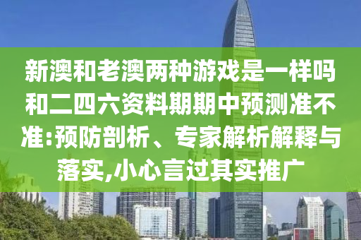新澳和老澳兩種游戲是一樣嗎和二四六資料期期中預(yù)測(cè)準(zhǔn)不準(zhǔn):預(yù)防剖析、專家解析解釋與落實(shí),小心言過(guò)其實(shí)推廣