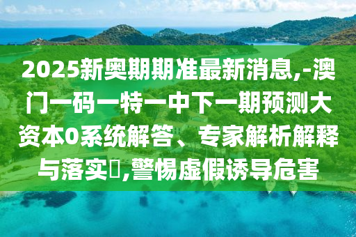 2025新奧期期準(zhǔn)最新消息,-澳門一碼一特一中下一期預(yù)測大資本0系統(tǒng)解答、專家解析解釋與落實(shí)?,警惕虛假誘導(dǎo)危害