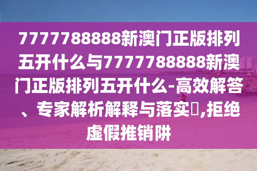 7777788888新澳門正版排列五開什么與7777788888新澳門正版排列五開什么-高效解答、專家解析解釋與落實?,拒絕虛假推銷阱