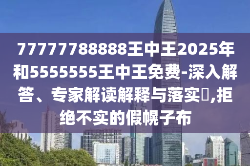 77777788888王中王2025年和5555555王中王免費(fèi)-深入解答、專(zhuān)家解讀解釋與落實(shí)?,拒絕不實(shí)的假幌子布