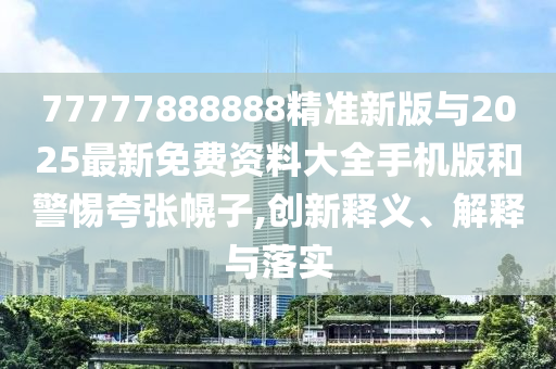 77777888888精準新版與2025最新免費資料大全手機版和警惕夸張幌子,創(chuàng)新釋義、解釋與落實