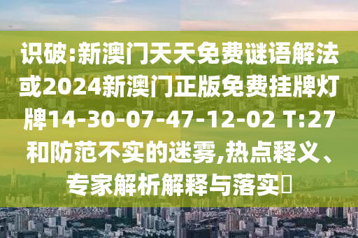 識(shí)破:新澳門天天免費(fèi)謎語解法或2024新澳門正版免費(fèi)掛牌燈牌14-30-07-47-12-02 T:27和防范不實(shí)的迷霧,熱點(diǎn)釋義、專家解析解釋與落實(shí)?